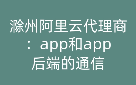 滁州阿里云代理商：app和app后端的通信