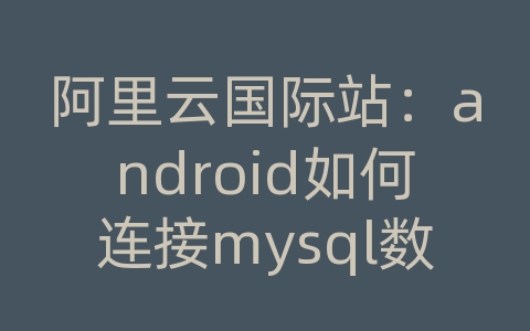 阿里云国际站：android如何连接mysql数据库