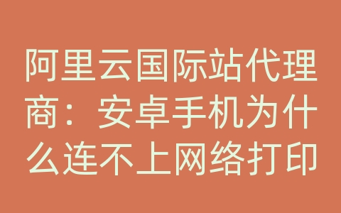 阿里云国际站代理商：安卓手机为什么连不上网络打印机