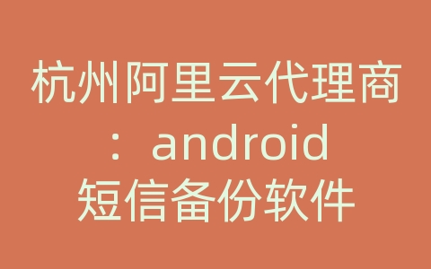 杭州阿里云代理商：android短信备份软件