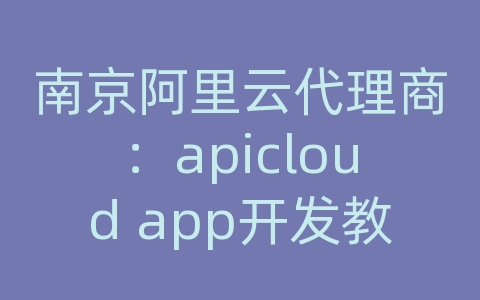 南京阿里云代理商：apicloud app开发教程