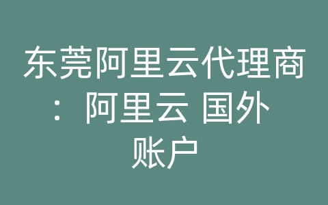 东莞阿里云代理商：阿里云 国外 账户