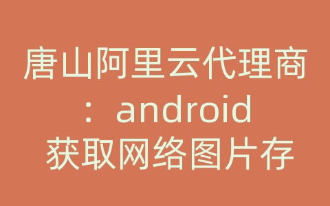 唐山阿里云代理商：android 获取网络图片存粗到本地