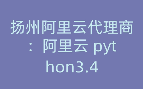 扬州阿里云代理商：阿里云 python3.4