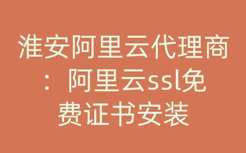 淮安阿里云代理商：阿里云ssl免费证书安装