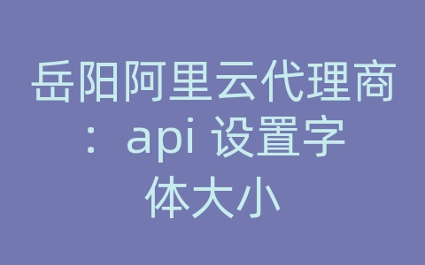 岳阳阿里云代理商：api 设置字体大小