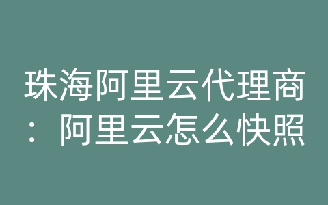 珠海阿里云代理商：阿里云怎么快照