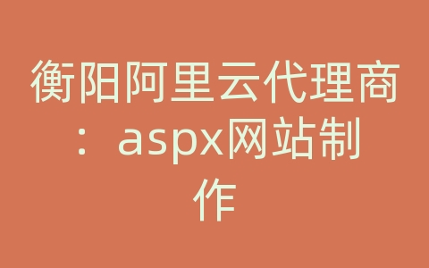 衡阳阿里云代理商：aspx网站制作