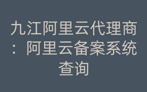 九江阿里云代理商：阿里云备案系统查询