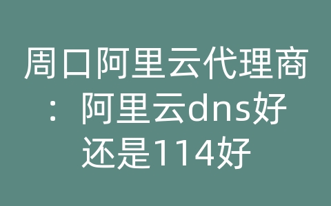 周口阿里云代理商：阿里云dns好还是114好