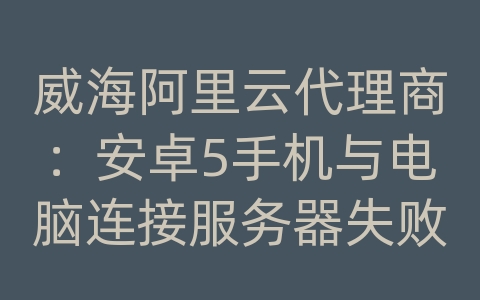 威海阿里云代理商：安卓5手机与电脑连接服务器失败怎么办