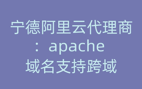 宁德阿里云代理商：apache 域名支持跨域