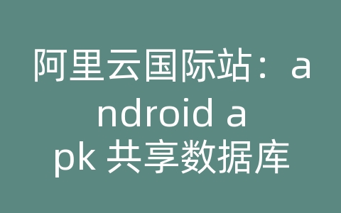 阿里云国际站：android apk 共享数据库