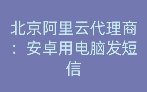 北京阿里云代理商：安卓用电脑发短信