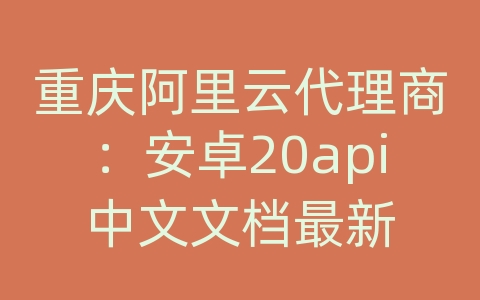 重庆阿里云代理商：安卓20api中文文档最新