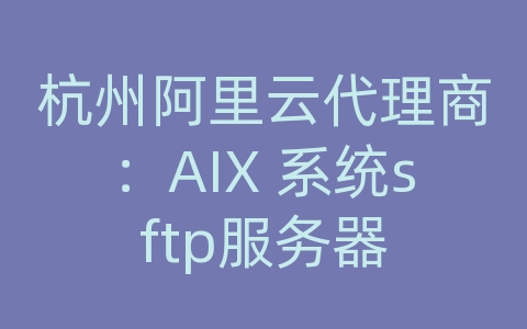 杭州阿里云代理商：AIX 系统sftp服务器