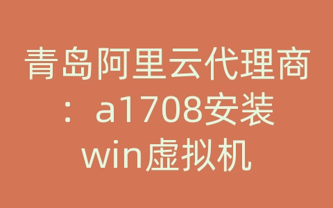 青岛阿里云代理商：a1708安装win虚拟机