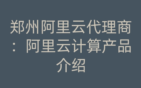 郑州阿里云代理商：阿里云计算产品介绍