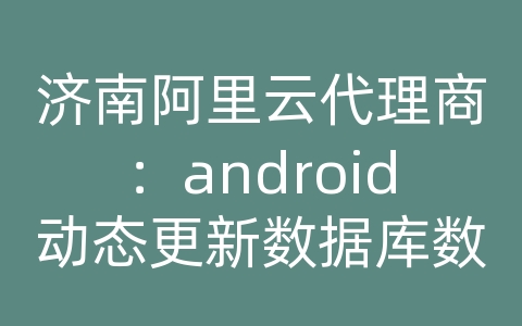 济南阿里云代理商：android动态更新数据库数据库表