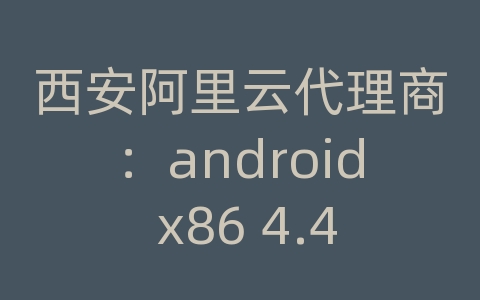 西安阿里云代理商：android x86 4.4 网络