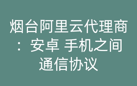 烟台阿里云代理商：安卓 手机之间通信协议