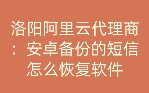 洛阳阿里云代理商：安卓备份的短信怎么恢复软件