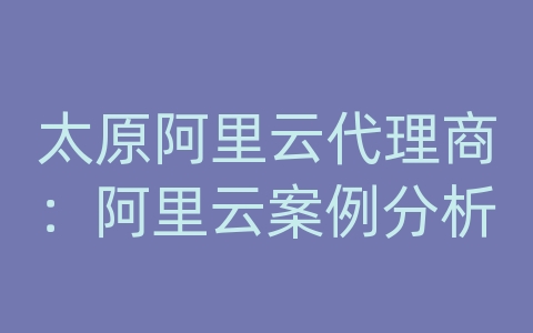 太原阿里云代理商：阿里云案例分析