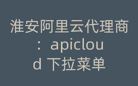 淮安阿里云代理商：apicloud 下拉菜单