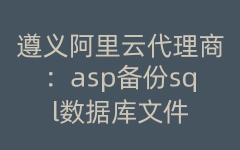 遵义阿里云代理商：asp备份sql数据库文件