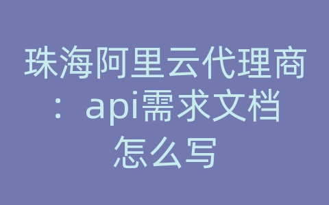 珠海阿里云代理商：api需求文档怎么写