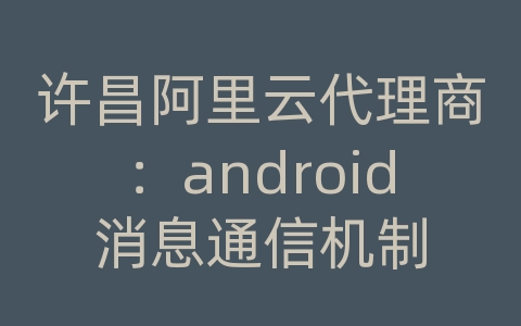 许昌阿里云代理商：android消息通信机制