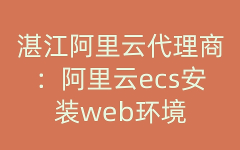 湛江阿里云代理商：阿里云ecs安装web环境