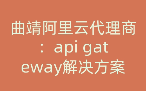 曲靖阿里云代理商：api gateway解决方案