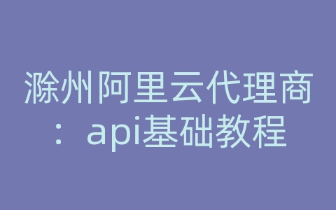 滁州阿里云代理商：api基础教程