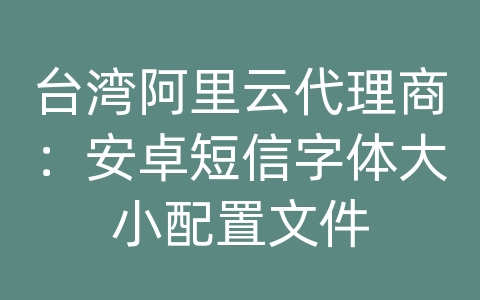 台湾阿里云代理商：安卓短信字体大小配置文件