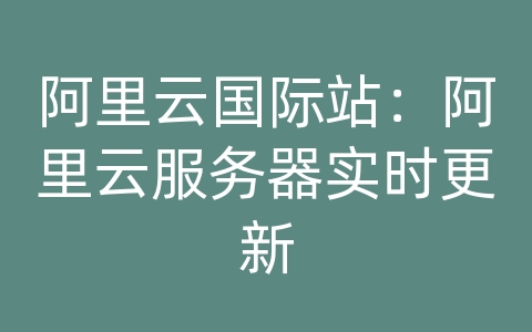 阿里云国际站：阿里云服务器实时更新