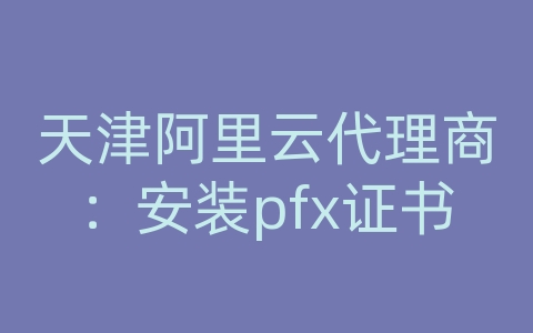 天津阿里云代理商：安装pfx证书