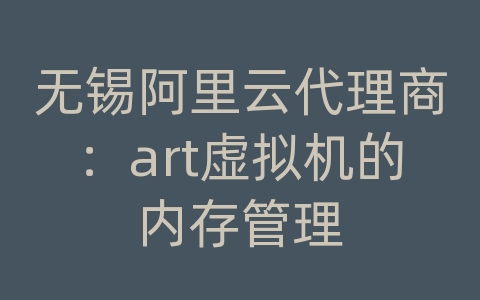 无锡阿里云代理商：art虚拟机的内存管理