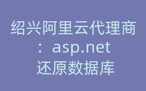 绍兴阿里云代理商：asp.net 还原数据库