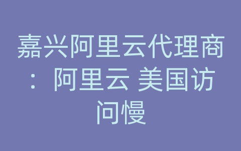 嘉兴阿里云代理商：阿里云 美国访问慢