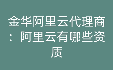 金华阿里云代理商：阿里云有哪些资质