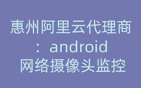 惠州阿里云代理商：android 网络摄像头监控