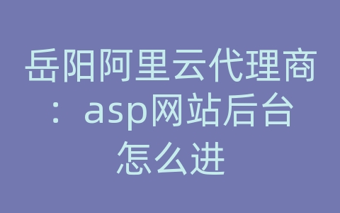 岳阳阿里云代理商：asp网站后台怎么进