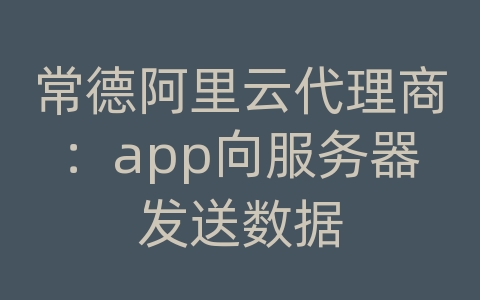 常德阿里云代理商：app向服务器发送数据