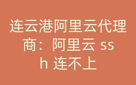 连云港阿里云代理商：阿里云 ssh 连不上