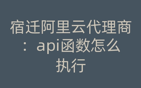 宿迁阿里云代理商：api函数怎么执行