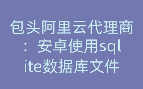 包头阿里云代理商：安卓使用sqlite数据库文件