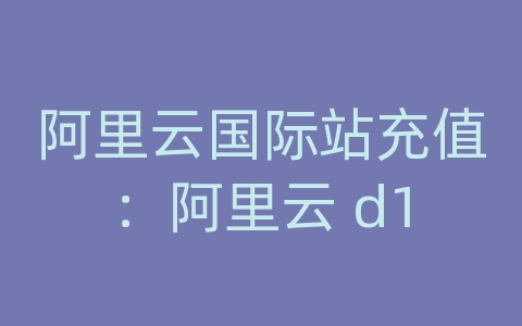 阿里云国际站充值：阿里云 d1