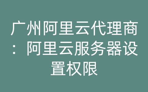 广州阿里云代理商：阿里云服务器设置权限