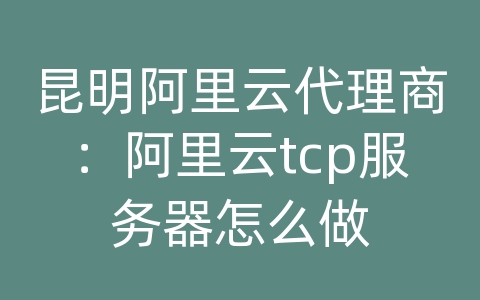 昆明阿里云代理商：阿里云tcp服务器怎么做